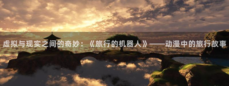 火狼动漫在线观看动漫：虚拟与现实之间的奇妙：《旅行的机器人》——动漫中的旅行故事